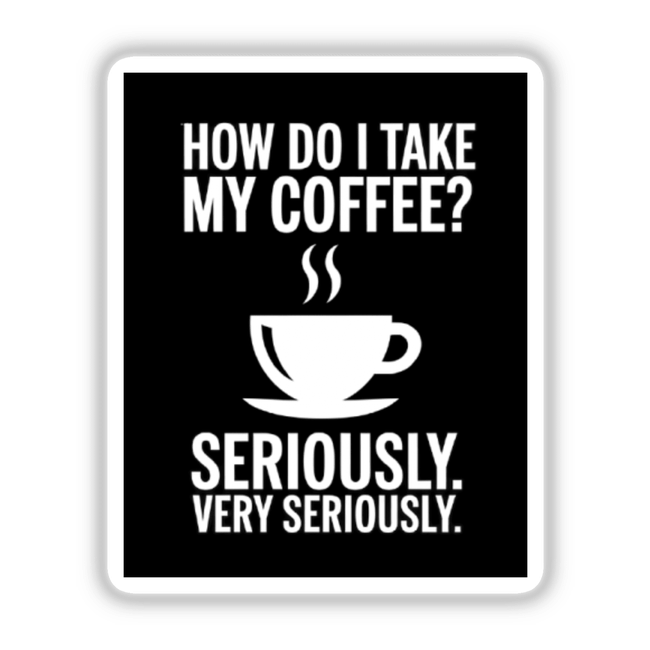 Funny Coffee Lover Sticker featuring How Do I Take My Coffee? Seriously text with a cup of coffee design, available as stickers or digital artwork from Decal Venue.